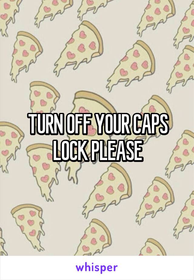 TURN OFF YOUR CAPS LOCK PLEASE