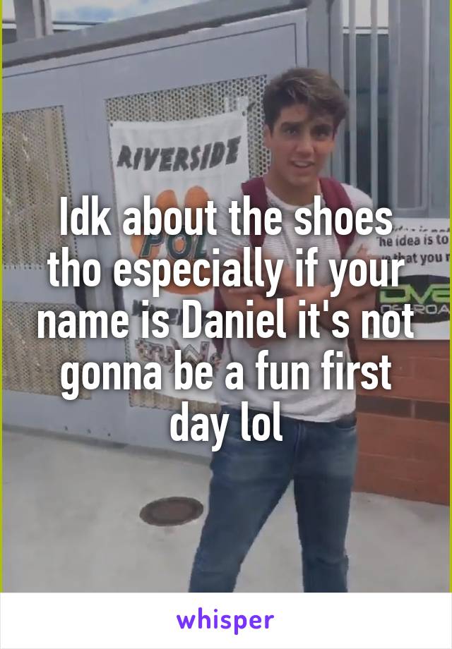 Idk about the shoes tho especially if your name is Daniel it's not gonna be a fun first day lol