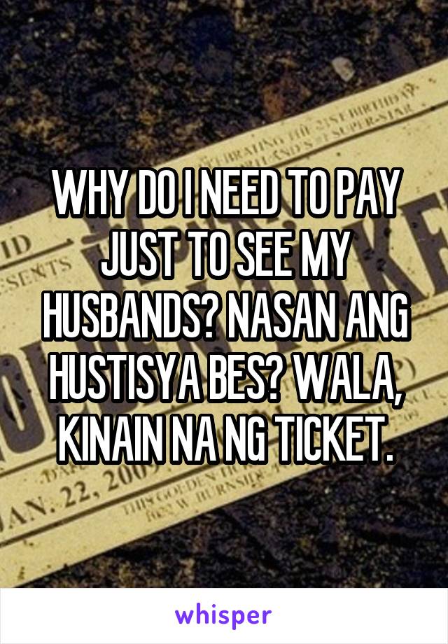 WHY DO I NEED TO PAY JUST TO SEE MY HUSBANDS? NASAN ANG HUSTISYA BES? WALA, KINAIN NA NG TICKET.