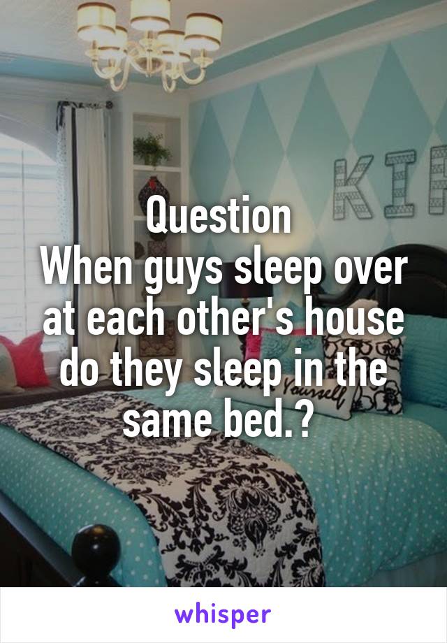 Question 
When guys sleep over at each other's house do they sleep in the same bed.? 