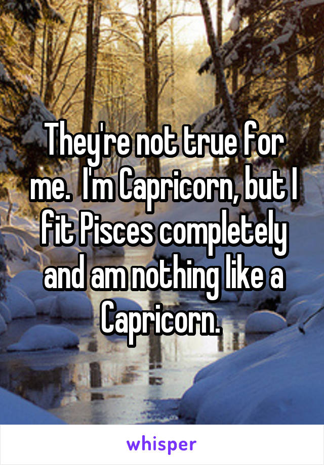 They're not true for me.  I'm Capricorn, but I fit Pisces completely and am nothing like a Capricorn. 