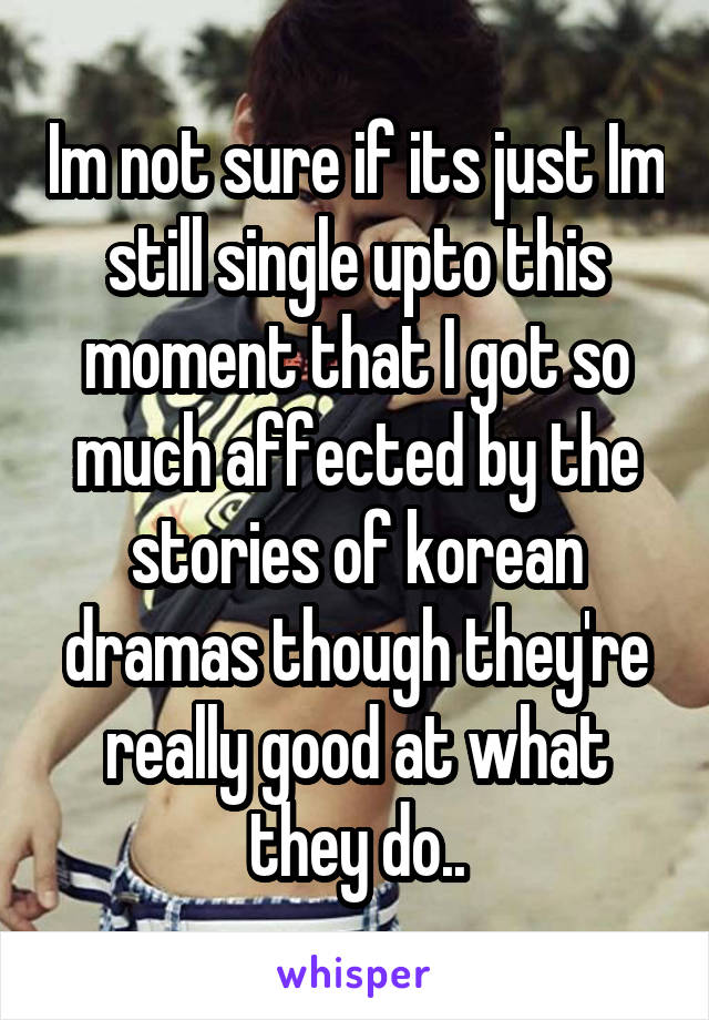 Im not sure if its just Im still single upto this moment that I got so much affected by the stories of korean dramas though they're really good at what they do..