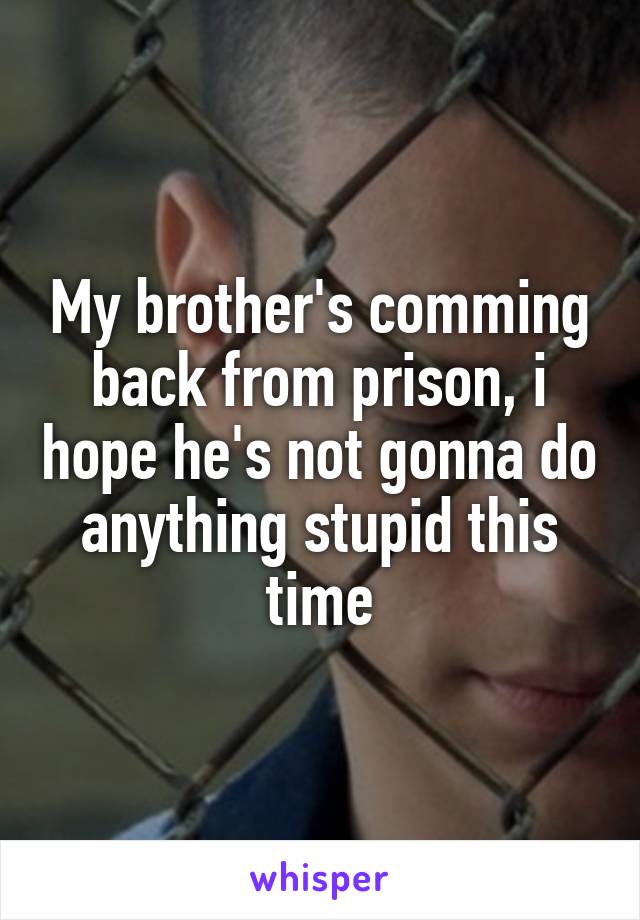 My brother's comming back from prison, i hope he's not gonna do anything stupid this time