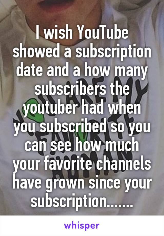 I wish YouTube showed a subscription date and a how many subscribers the youtuber had when you subscribed so you can see how much your favorite channels have grown since your subscription.......