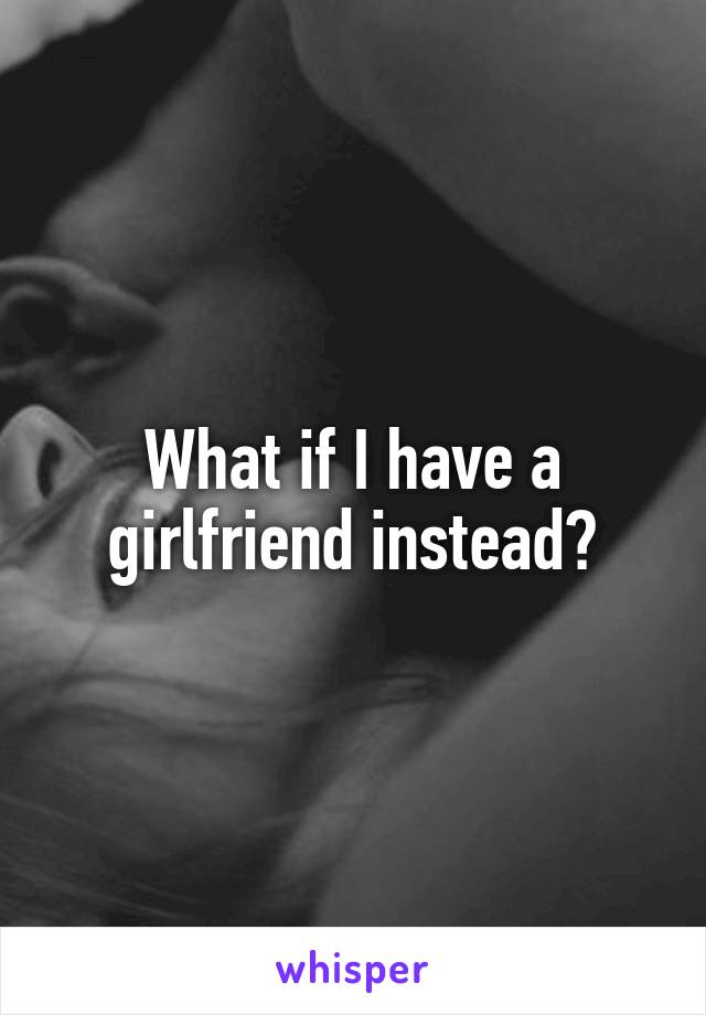 What if I have a girlfriend instead?