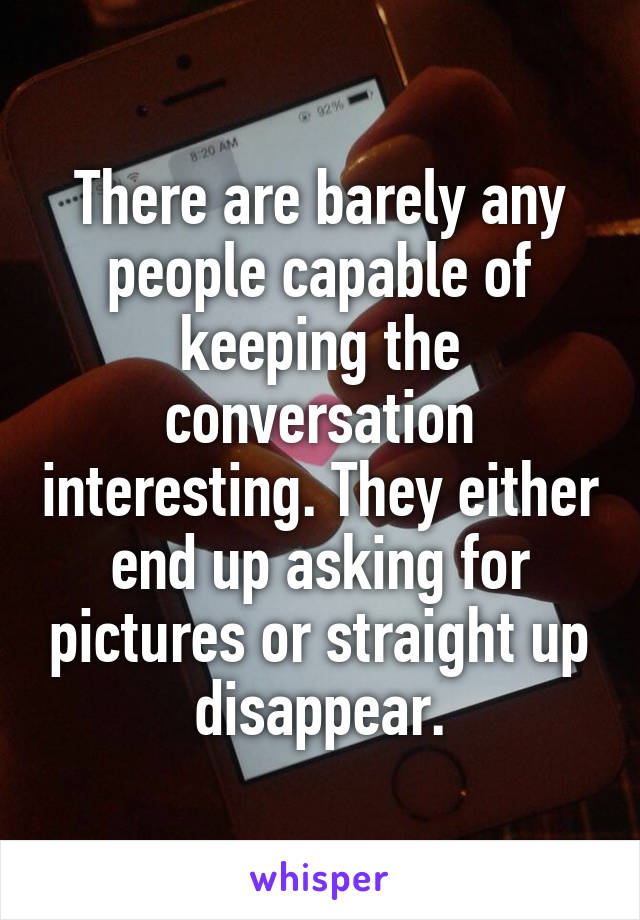 There are barely any people capable of keeping the conversation interesting. They either end up asking for pictures or straight up disappear.