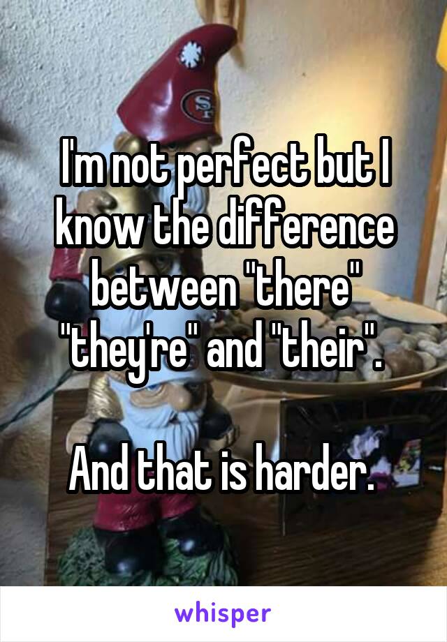 I'm not perfect but I know the difference between "there" "they're" and "their". 

And that is harder. 