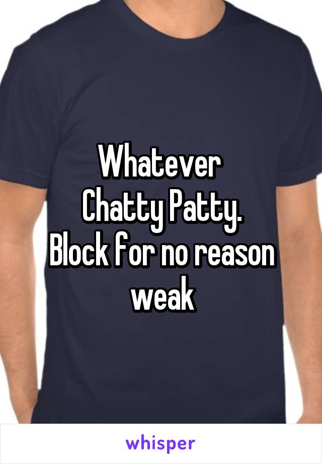 Whatever 
Chatty Patty.
Block for no reason weak