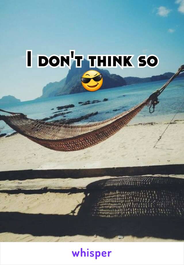 I don't think so 😎