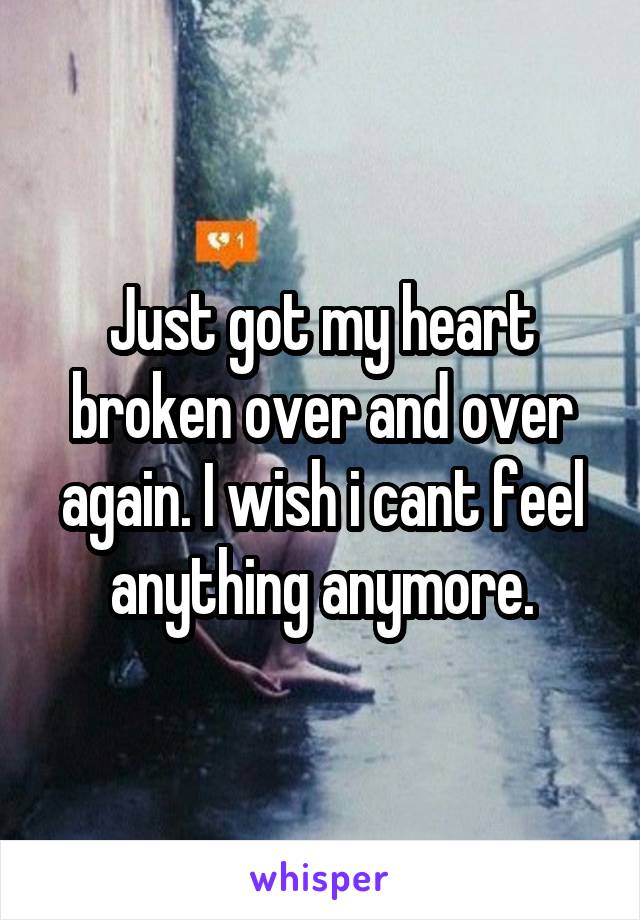 Just got my heart broken over and over again. I wish i cant feel anything anymore.