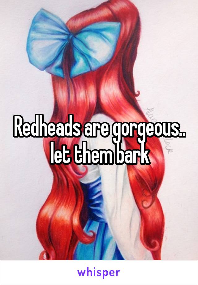 Redheads are gorgeous.. let them bark