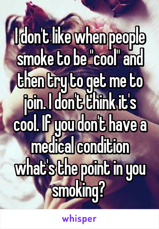 I don't like when people smoke to be "cool" and then try to get me to join. I don't think it's cool. If you don't have a medical condition what's the point in you smoking? 