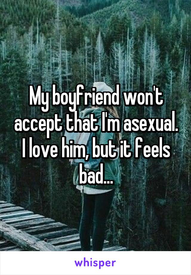 My boyfriend won't accept that I'm asexual. I love him, but it feels bad...