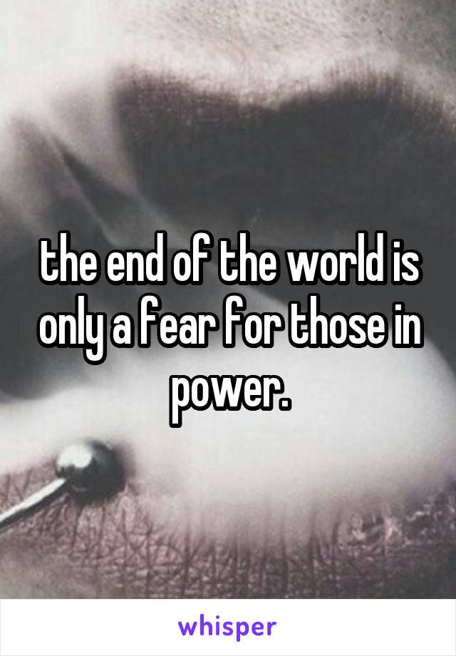 the end of the world is only a fear for those in power.