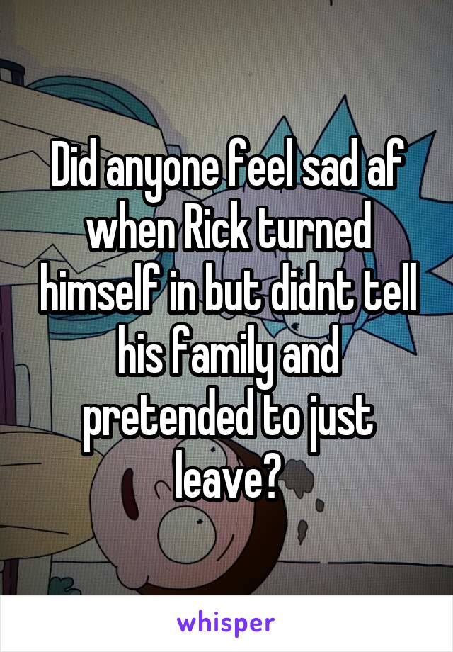 Did anyone feel sad af when Rick turned himself in but didnt tell his family and pretended to just leave?