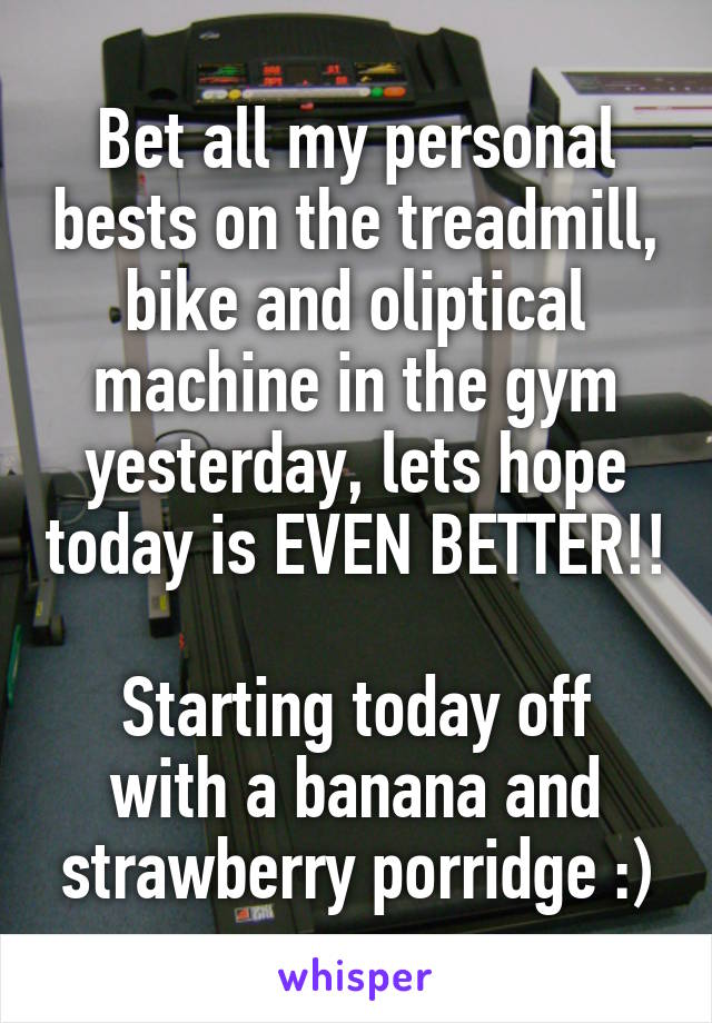 Bet all my personal bests on the treadmill, bike and oliptical machine in the gym yesterday, lets hope today is EVEN BETTER!!

Starting today off with a banana and strawberry porridge :)