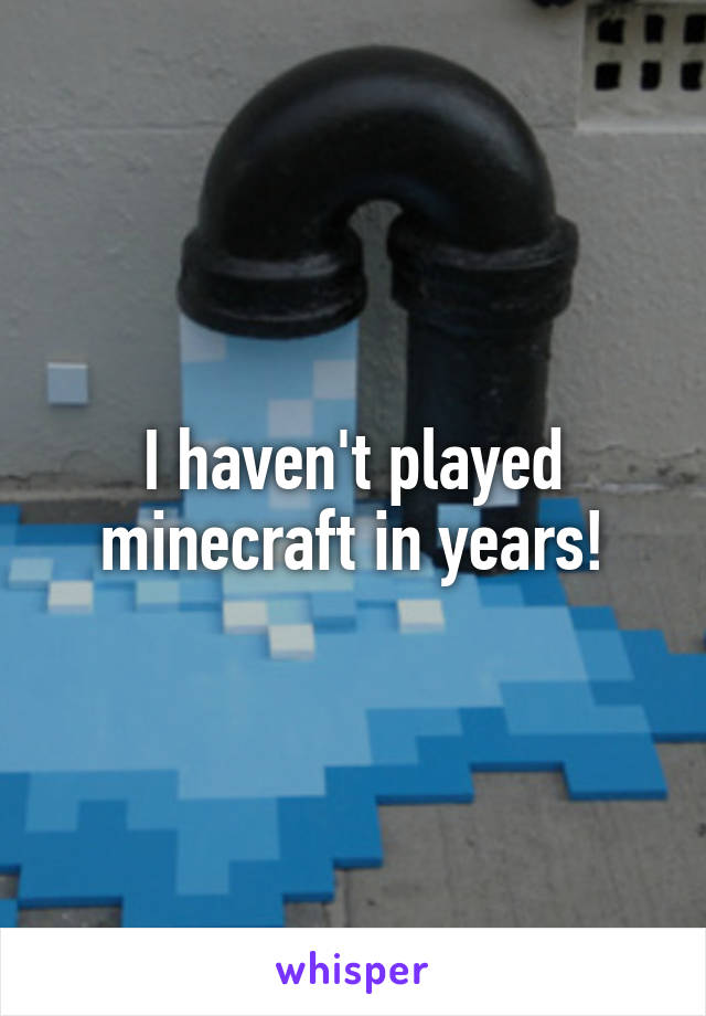 I haven't played minecraft in years!