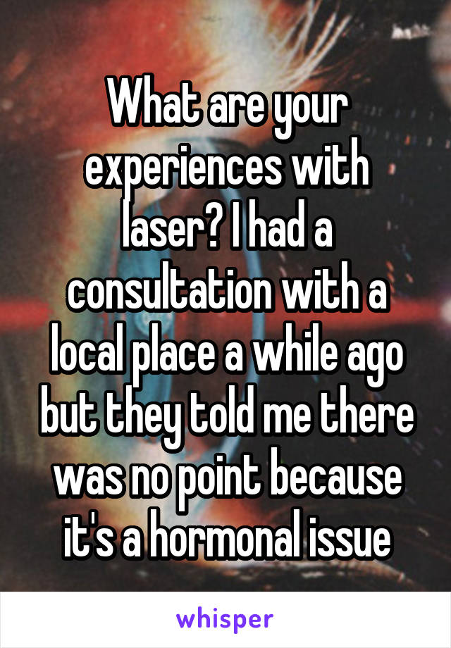 What are your experiences with laser? I had a consultation with a local place a while ago but they told me there was no point because it's a hormonal issue