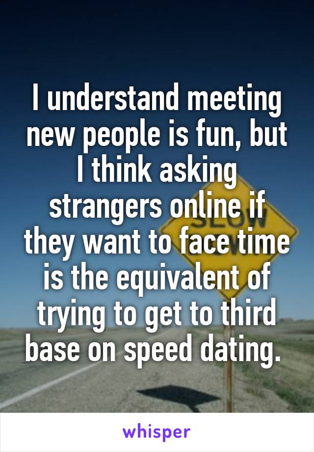 I understand meeting new people is fun, but I think asking strangers online if they want to face time is the equivalent of trying to get to third base on speed dating. 