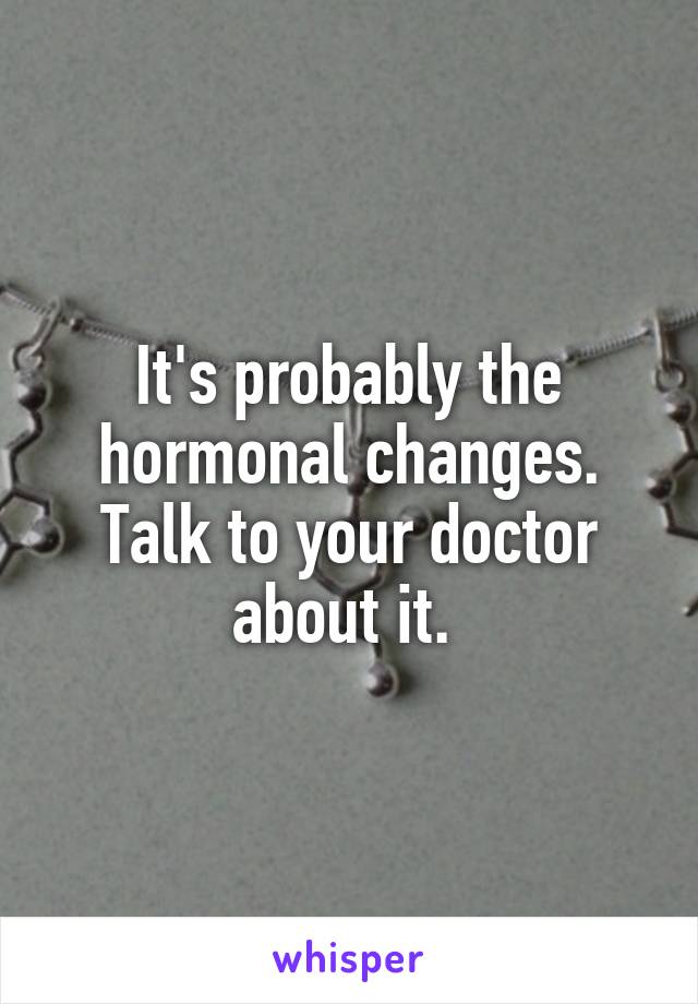 It's probably the hormonal changes. Talk to your doctor about it. 