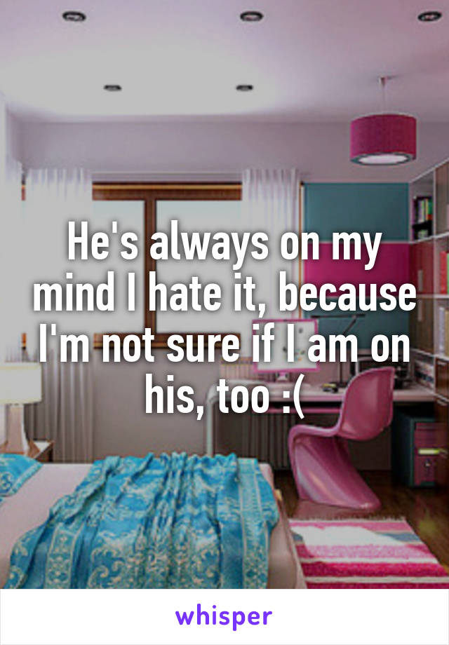 He's always on my mind I hate it, because I'm not sure if I am on his, too :(