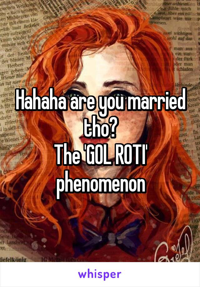 Hahaha are you married tho?
The 'GOL ROTI' phenomenon