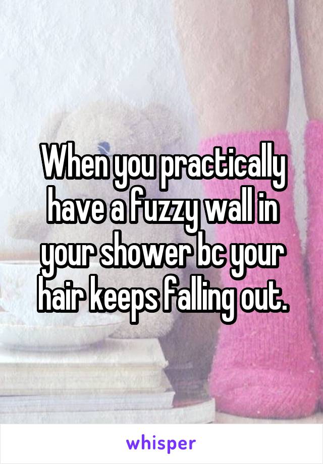 When you practically have a fuzzy wall in your shower bc your hair keeps falling out.