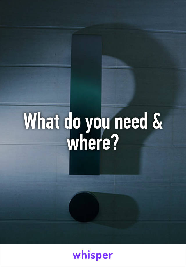 What do you need & where?