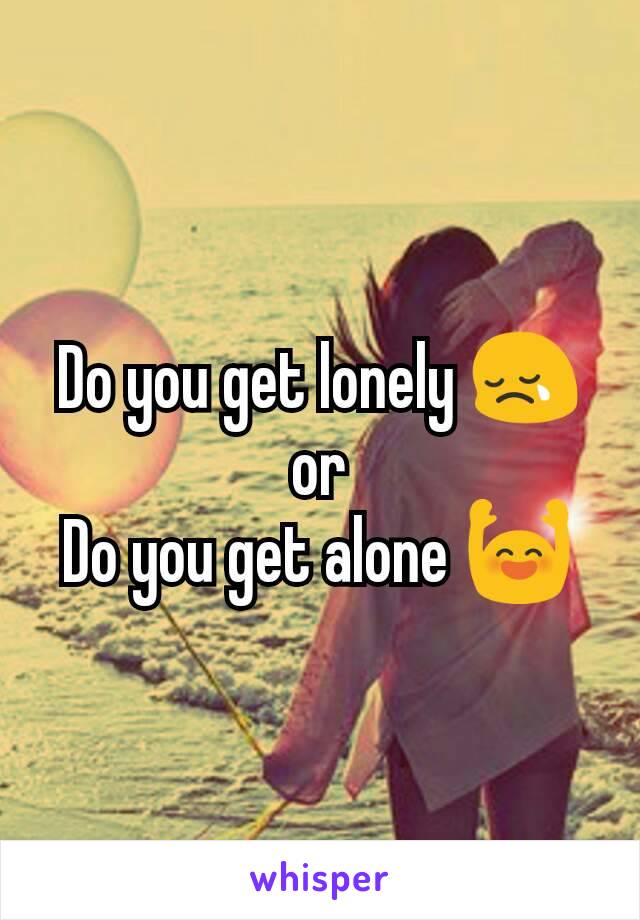 Do you get lonely 😢 or
Do you get alone 🙌