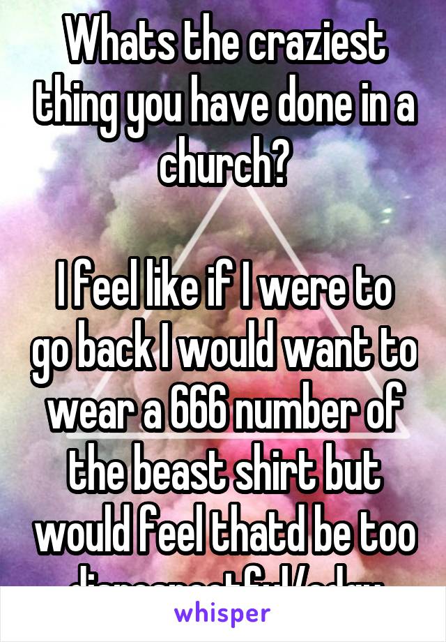 Whats the craziest thing you have done in a church?

I feel like if I were to go back I would want to wear a 666 number of the beast shirt but would feel thatd be too disrespectful/edgy