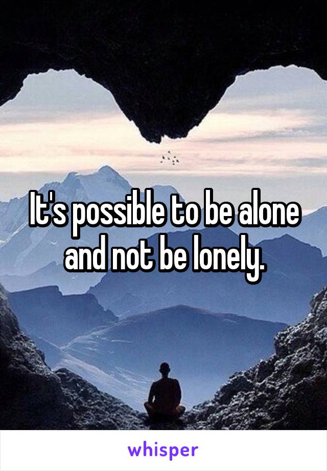 It's possible to be alone and not be lonely.