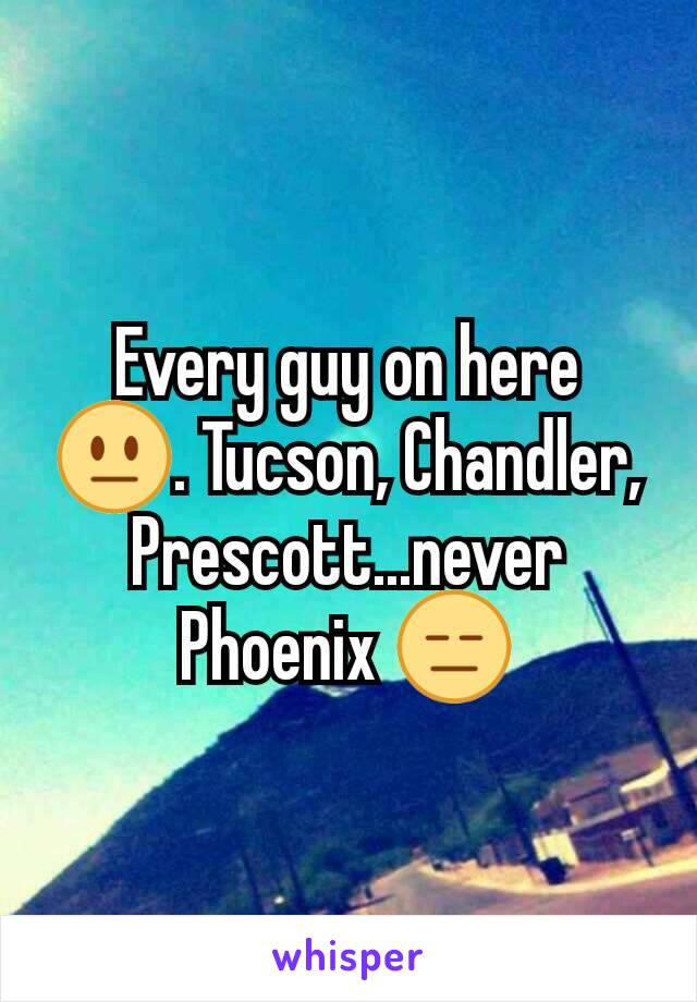 Every guy on here 😐. Tucson, Chandler, Prescott...never Phoenix 😑