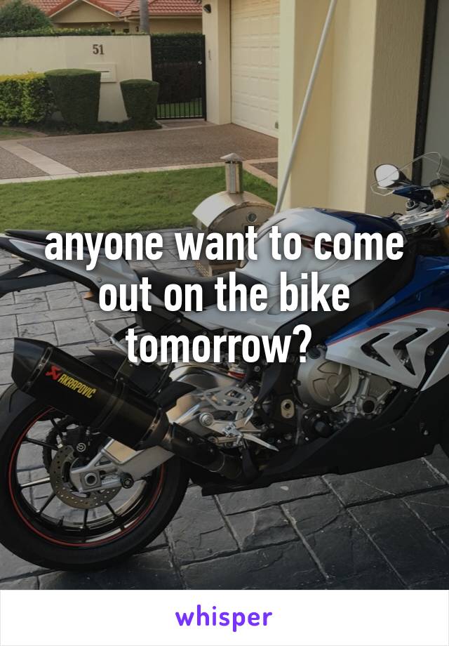 anyone want to come out on the bike tomorrow? 
