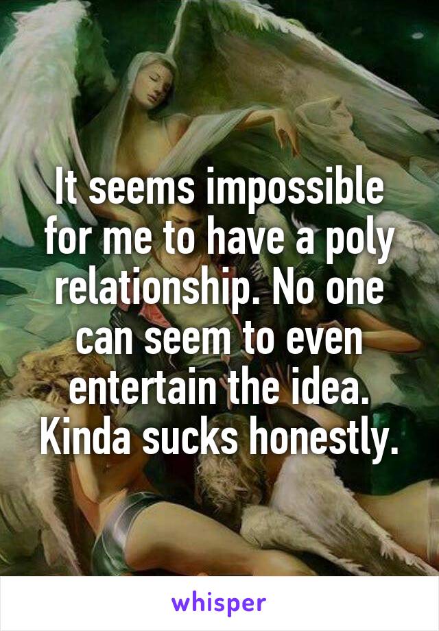 It seems impossible for me to have a poly relationship. No one can seem to even entertain the idea. Kinda sucks honestly.