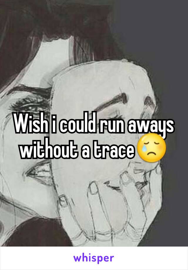 Wish i could run aways without a trace😢