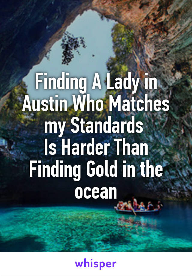 Finding A Lady in Austin Who Matches my Standards 
Is Harder Than Finding Gold in the ocean