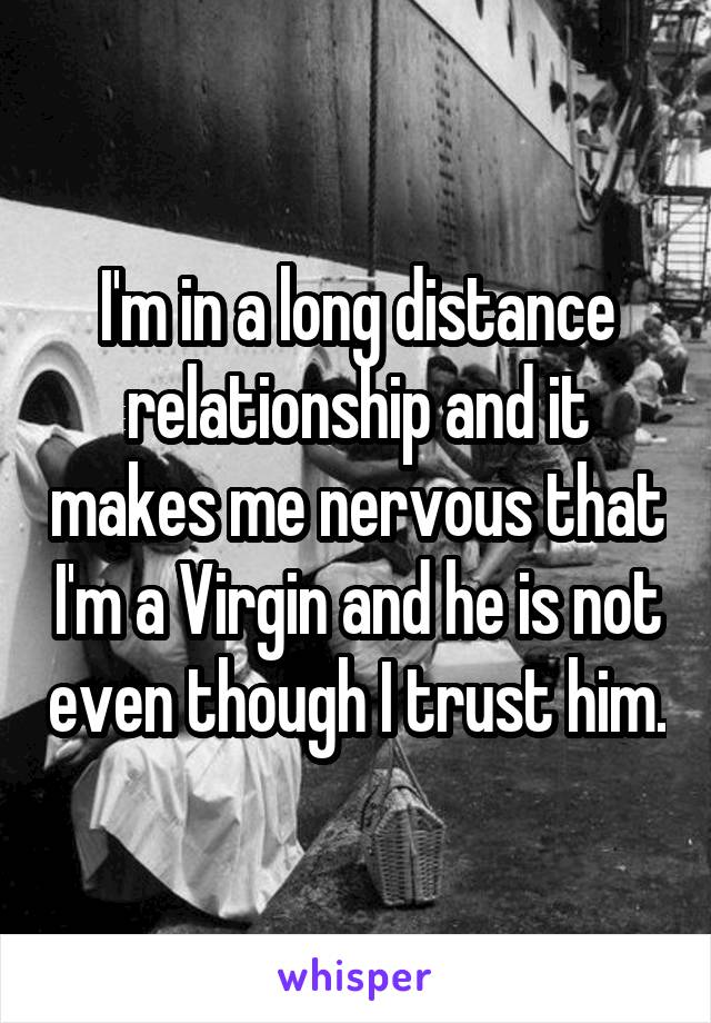 I'm in a long distance relationship and it makes me nervous that I'm a Virgin and he is not even though I trust him.