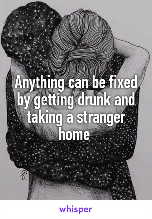 Anything can be fixed by getting drunk and taking a stranger home 