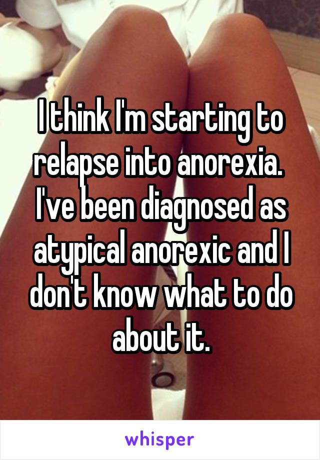 I think I'm starting to relapse into anorexia. 
I've been diagnosed as atypical anorexic and I don't know what to do about it.