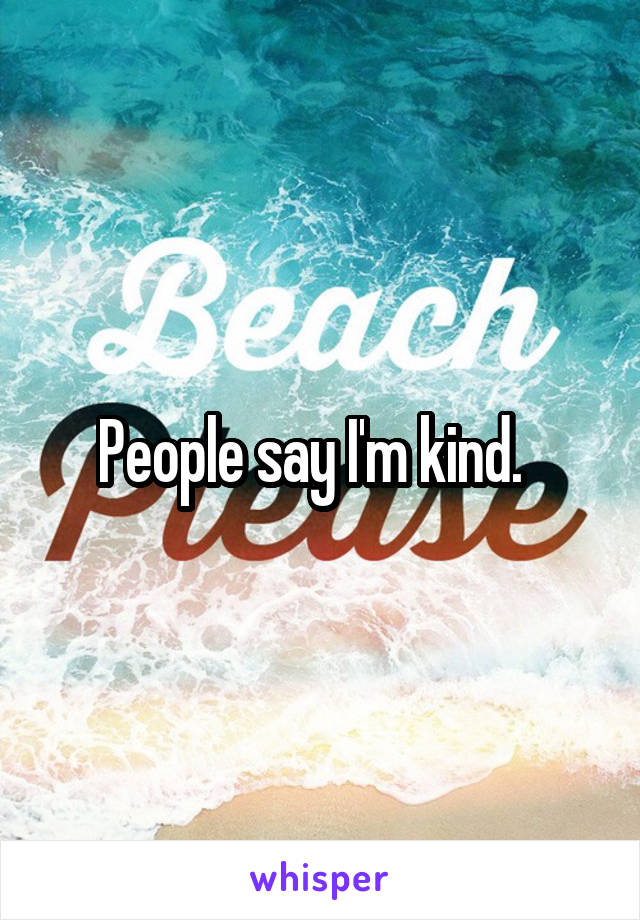 People say I'm kind.  