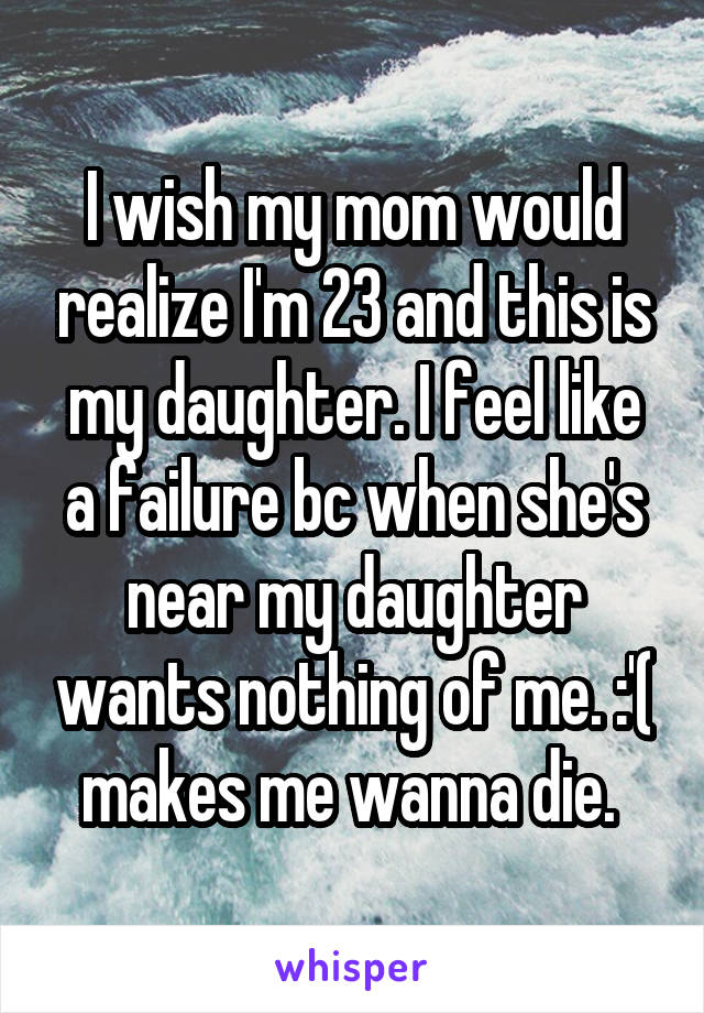 I wish my mom would realize I'm 23 and this is my daughter. I feel like a failure bc when she's near my daughter wants nothing of me. :'( makes me wanna die. 