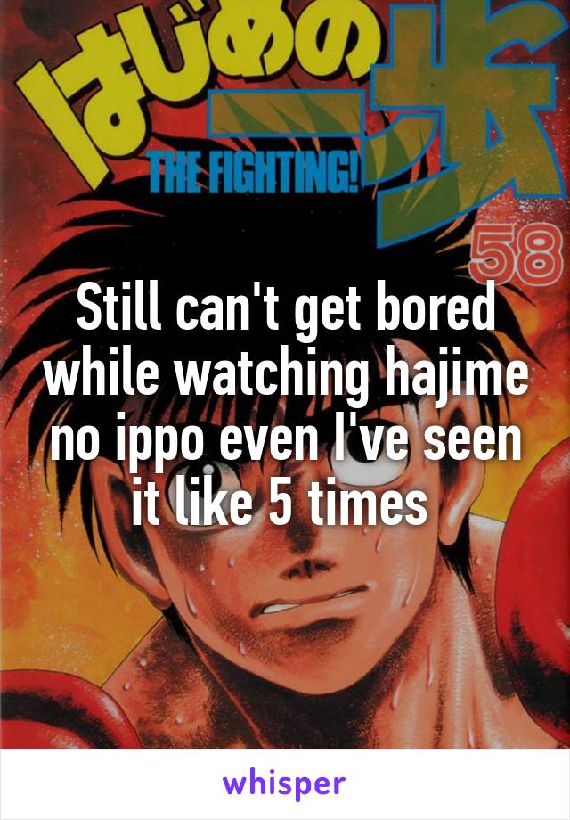 Still can't get bored while watching hajime no ippo even I've seen it like 5 times 