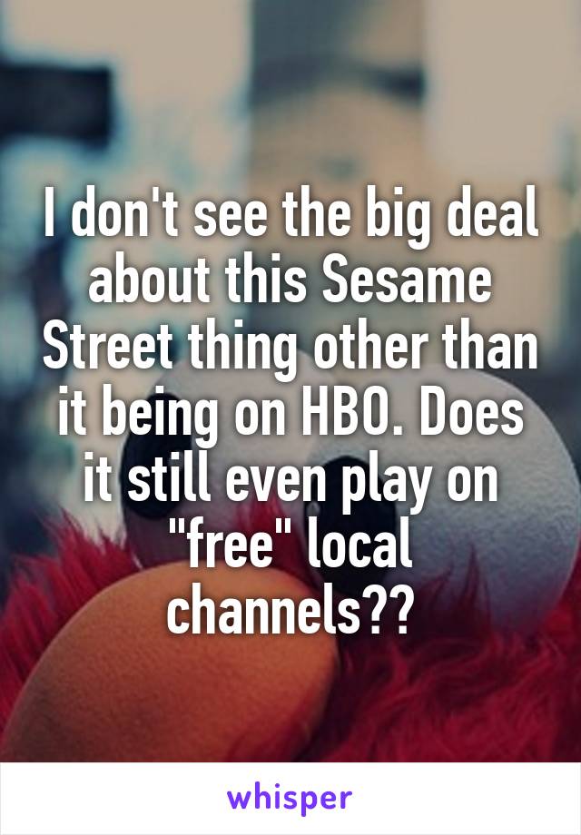 I don't see the big deal about this Sesame Street thing other than it being on HBO. Does it still even play on "free" local channels??