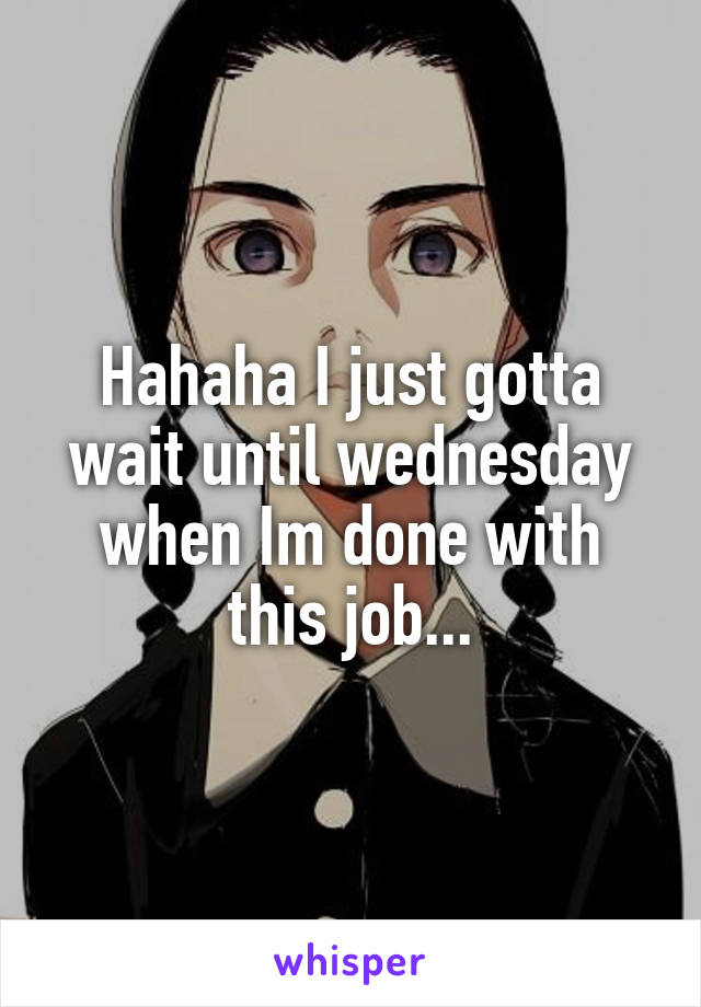 Hahaha I just gotta wait until wednesday when Im done with this job...