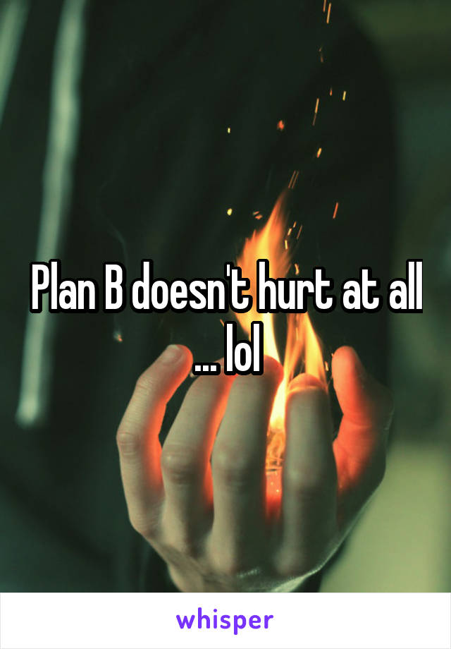 Plan B doesn't hurt at all ... lol