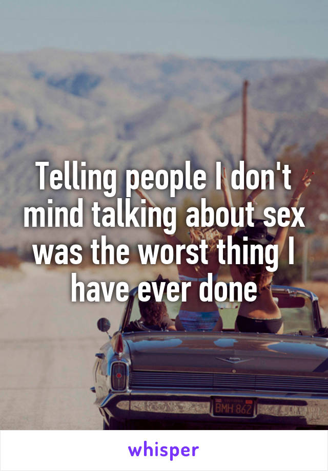 Telling people I don't mind talking about sex was the worst thing I have ever done