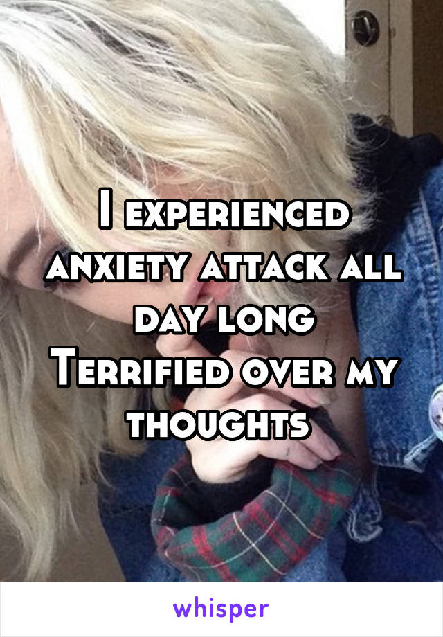 I experienced anxiety attack all day long
Terrified over my thoughts 