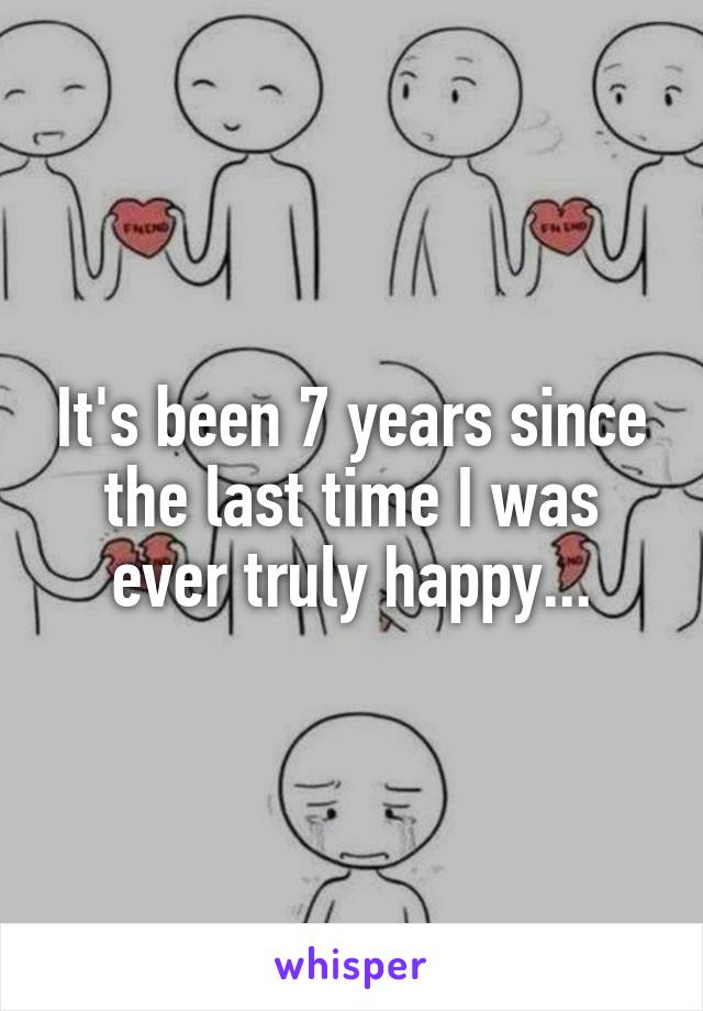 It's been 7 years since the last time I was ever truly happy...