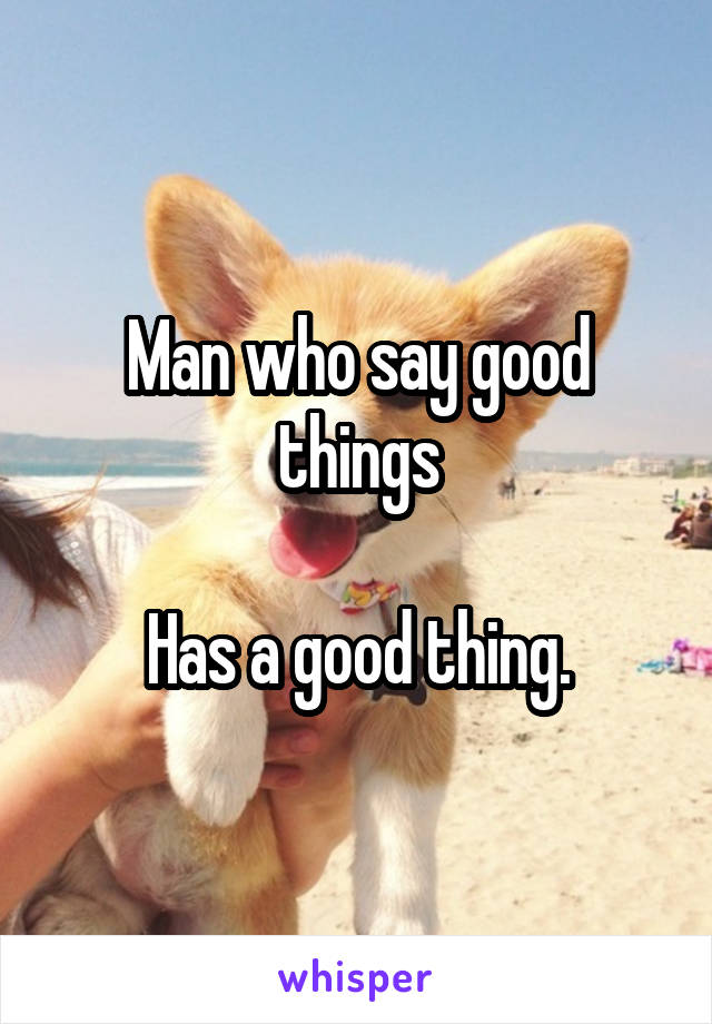 Man who say good things

Has a good thing.