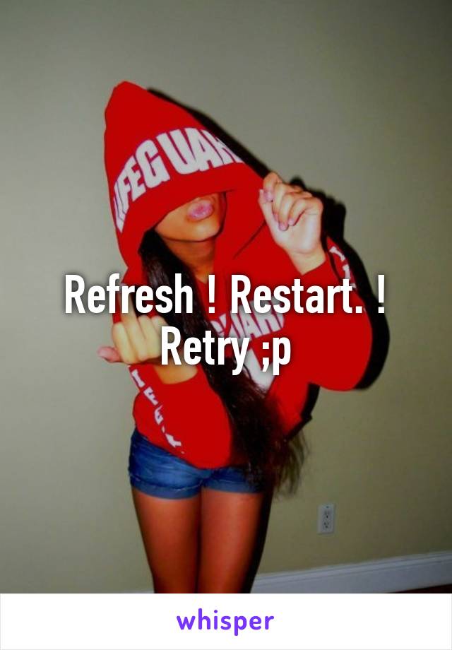 Refresh ! Restart. ! Retry ;p